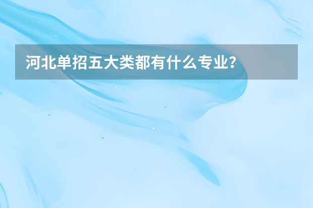 河北单招五大类都有什么专业？
