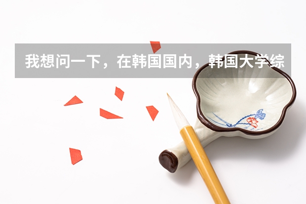我想问一下，在韩国国内，韩国大学综合排名是怎么样的？
