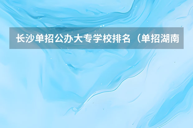 长沙单招公办大专学校排名（单招湖南学校排名）