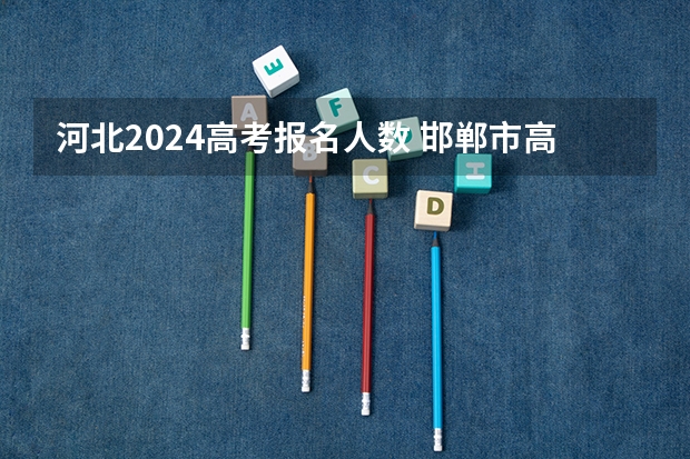 河北2024高考报名人数 邯郸市高考人数2023