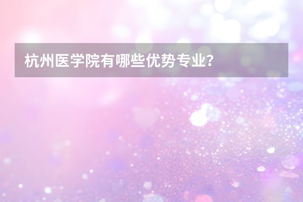 杭州医学院有哪些优势专业？