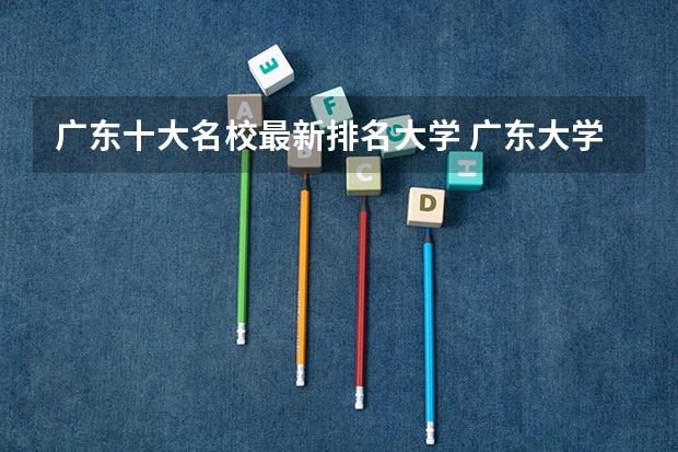 广东十大名校最新排名大学 广东大学排行榜前十名