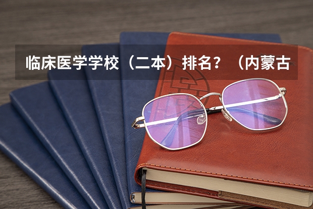 临床医学学校（二本）排名？（内蒙古医科大学排名）