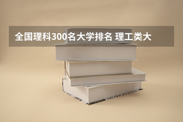 全国理科300名大学排名 理工类大学排名一览表