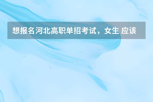 想报名河北高职单招考试，女生 应该考哪个大类比较好？
