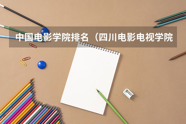 中国电影学院排名（四川电影电视学院全国排名）