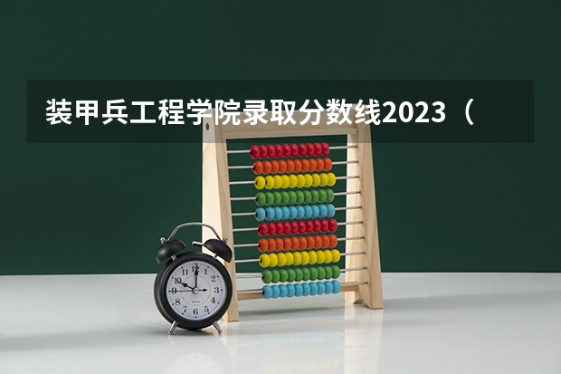 装甲兵工程学院录取分数线2023（军校分数线录取线）