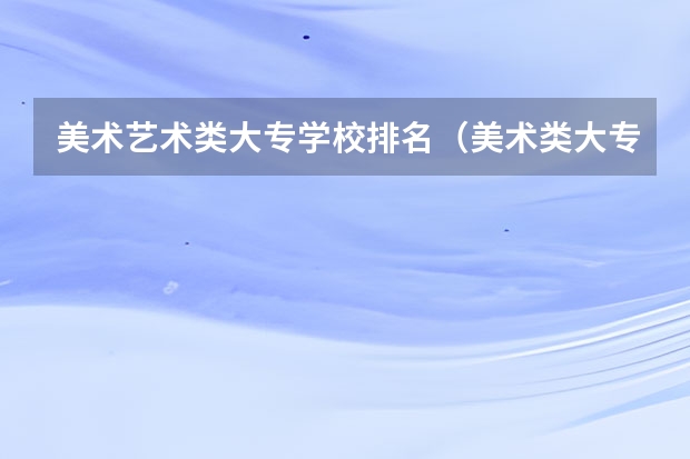 美术艺术类大专学校排名（美术类大专院校排名）