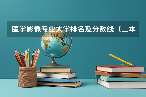 医学影像专业大学排名及分数线（二本医学影像学专业录取分数线）