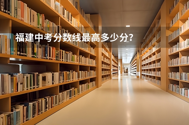 福建中考分数线最高多少分？