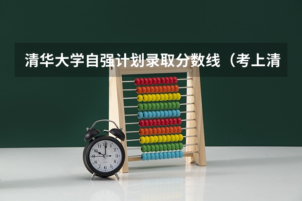 清华大学自强计划录取分数线(考上清华背后的付出)