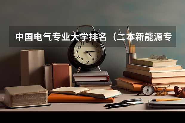中国电气专业大学排名（二本新能源专业大学排名）