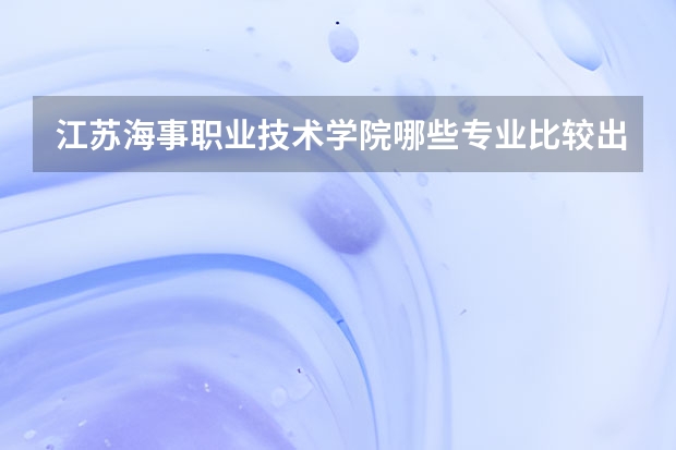 江苏海事职业技术学院哪些专业比较出名？