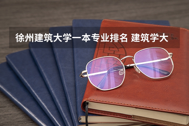 徐州建筑大学一本专业排名 建筑学大学专业排名