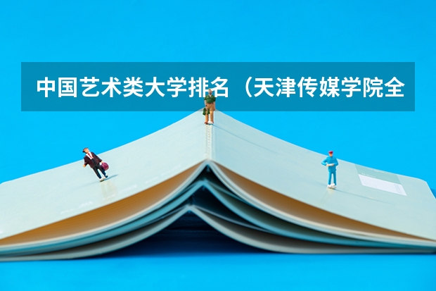 中国艺术类大学排名（天津传媒学院全国排名第几？2023年最新排名情况）