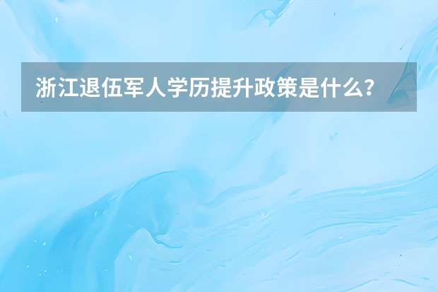 浙江退伍军人学历提升政策是什么？