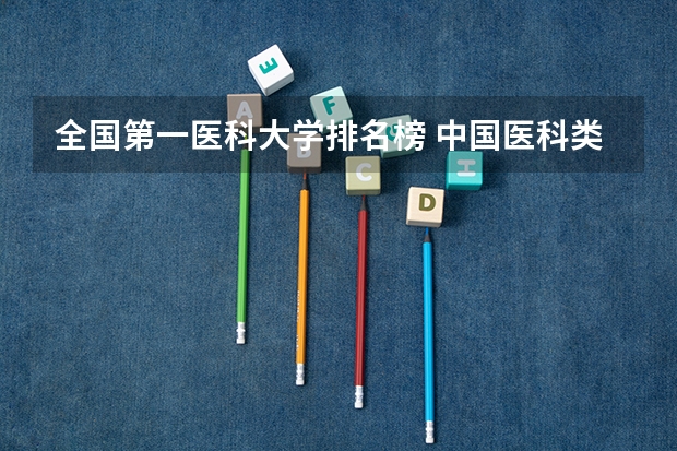 全国第一医科大学排名榜 中国医科类大学排名表