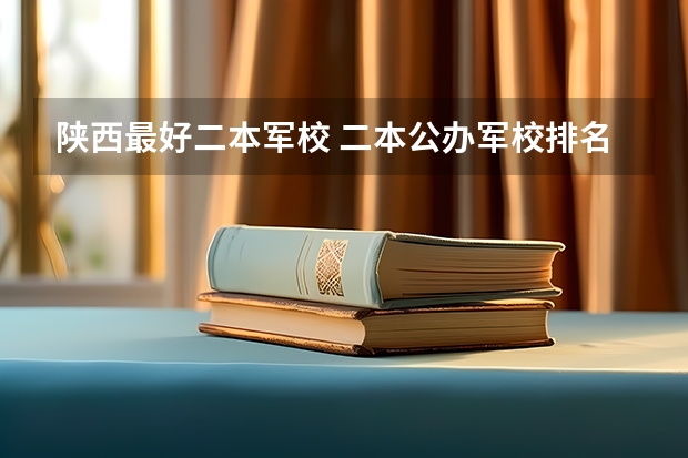 陕西最好二本军校 二本公办军校排名