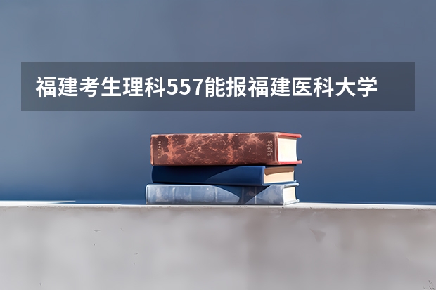 福建考生理科557能报福建医科大学的医学影像学 麻醉学 临床病理学吗？