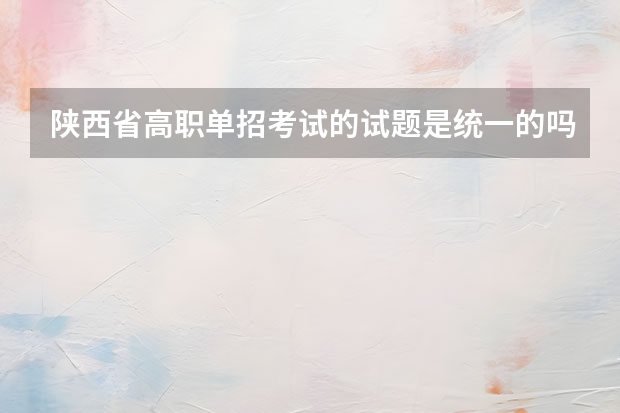陕西省高职单招考试的试题是统一的吗 报选5所学校 是需要考五次院校的试题吗
