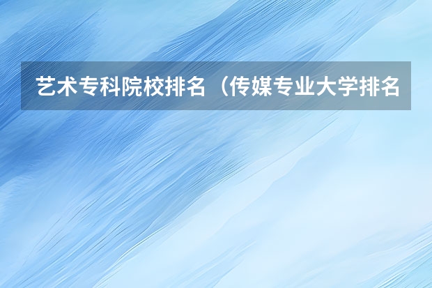 艺术专科院校排名（传媒专业大学排名）