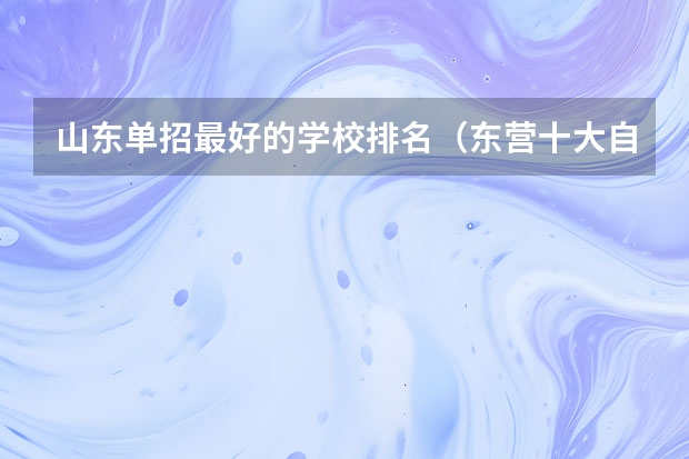 山东单招最好的学校排名（东营十大自考靠谱机构排名 哪家自学考试培训班好？）