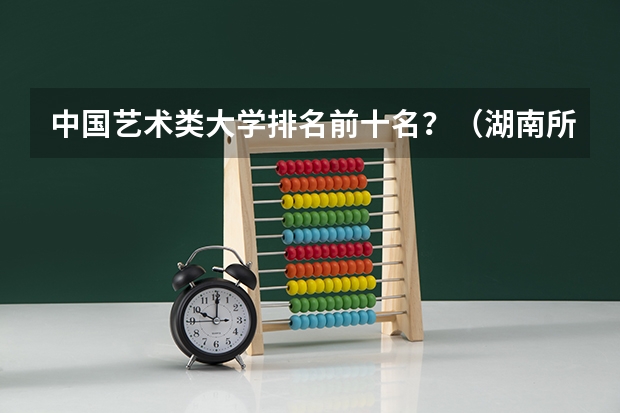 中国艺术类大学排名前十名？（湖南所有院校排名）
