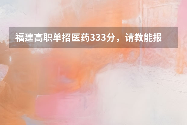 福建高职单招医药333分，请教能报什么学校和专业