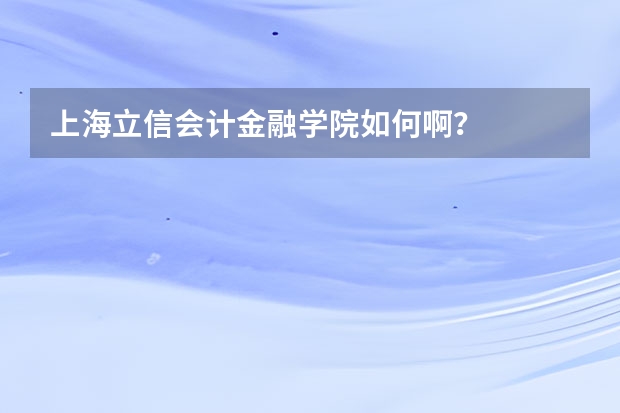上海立信会计金融学院如何啊？