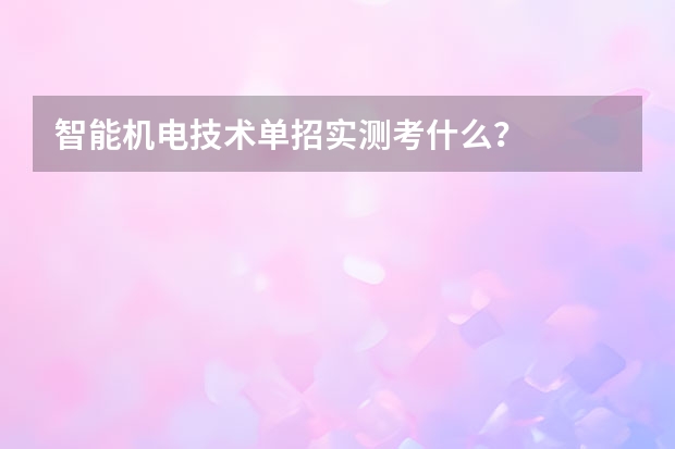 智能机电技术单招实测考什么？