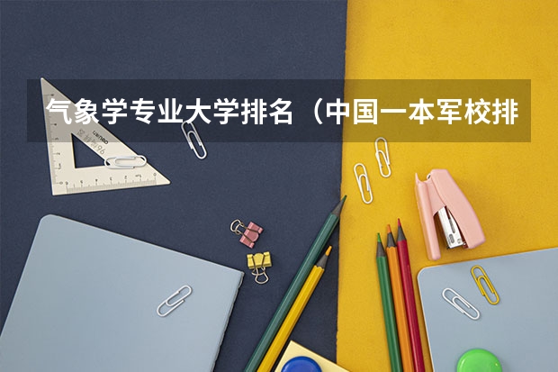 气象学专业大学排名（中国一本军校排名）