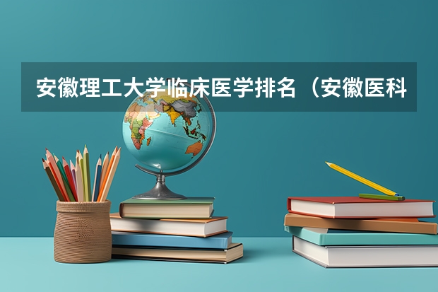 安徽理工大学临床医学排名（安徽医科大学医学排名）