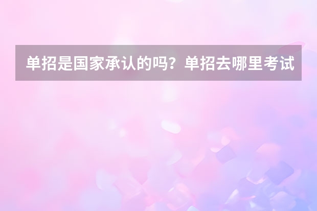 单招是国家承认的吗？单招去哪里考试？