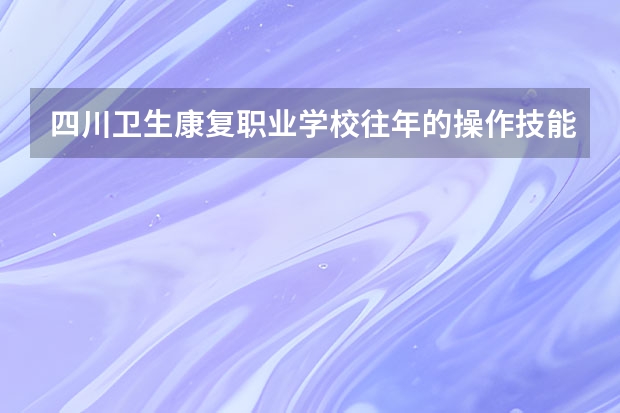 四川卫生康复职业学校往年的操作技能考试一般都考什么