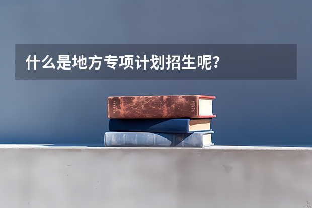 什么是地方专项计划招生呢？