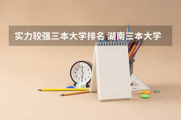 实力较强三本大学排名 湖南三本大学排名榜