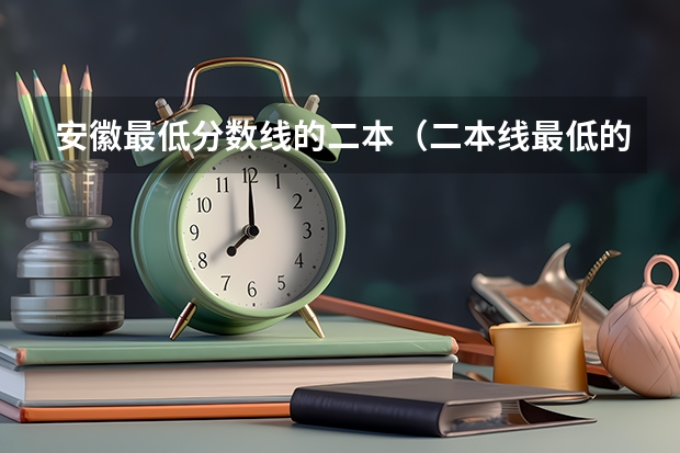安徽最低分数线的二本（二本线最低的大学）