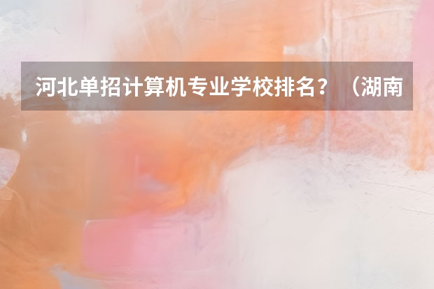 河北单招计算机专业学校排名？（湖南单招排名前十的学校）