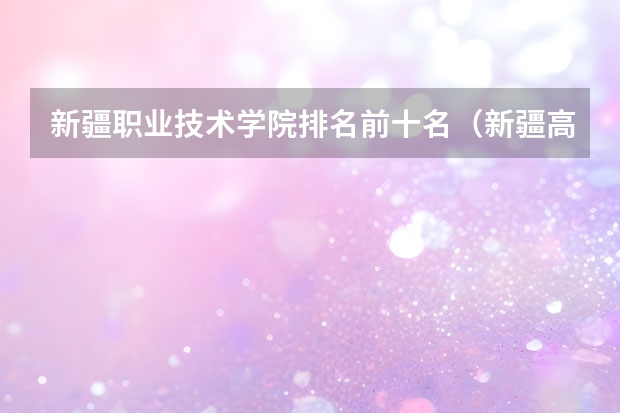 新疆职业技术学院排名前十名（新疆高职院校排名）
