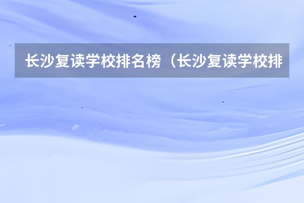 长沙复读学校排名榜（长沙复读学校排名前三的）