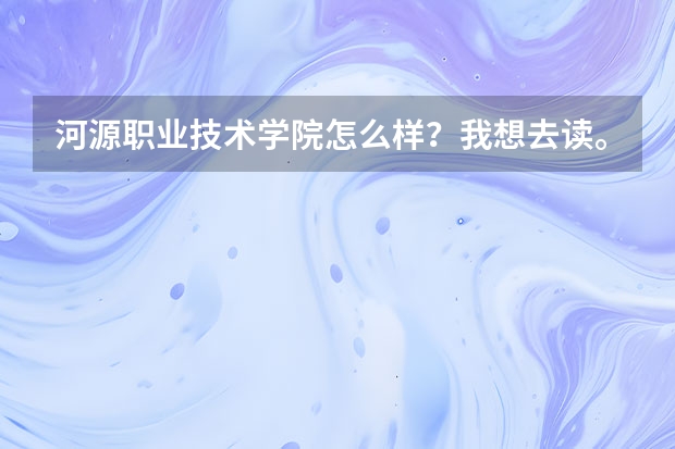 河源职业技术学院怎么样？我想去读。