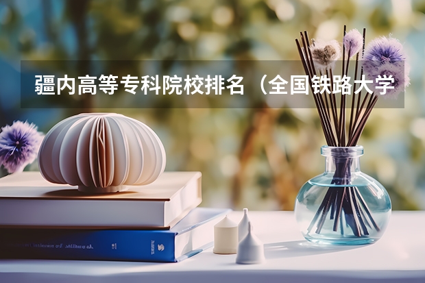 疆内高等专科院校排名（全国铁路大学排名）