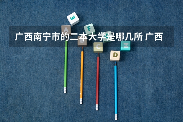 广西南宁市的二本大学是哪几所 广西文科二本大学排名及分数线