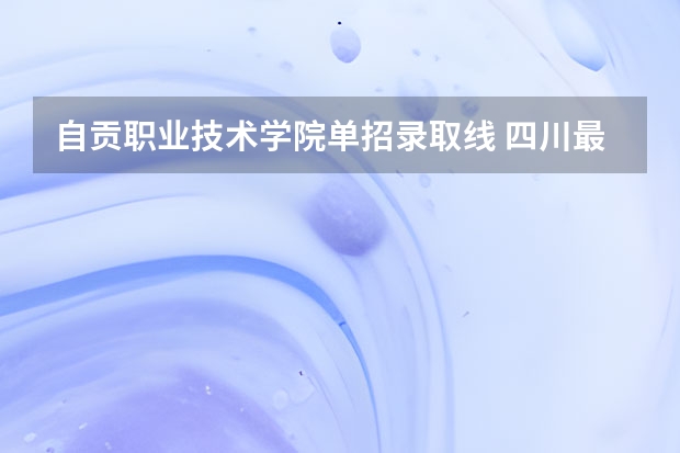 自贡职业技术学院单招录取线 四川最好的单招学校