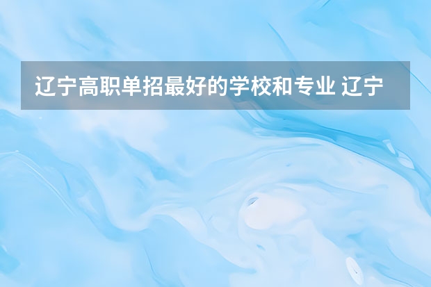 辽宁高职单招最好的学校和专业 辽宁省44所单招学校排名榜