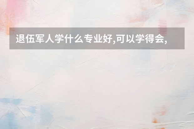 退伍军人学什么专业好,可以学得会,好就业?