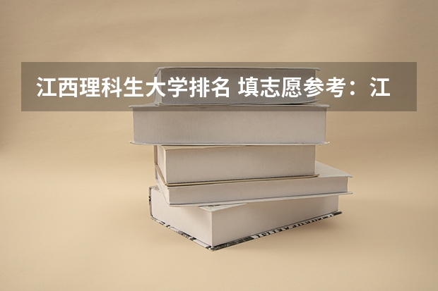 江西理科生大学排名 填志愿参考：江西理科500分对应的大学