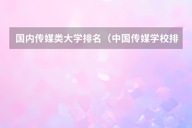 国内传媒类大学排名（中国传媒学校排名）