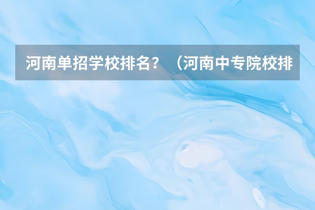 河南单招学校排名？（河南中专院校排名前十名）