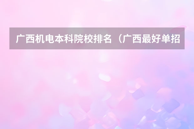 广西机电本科院校排名（广西最好单招学校排名）